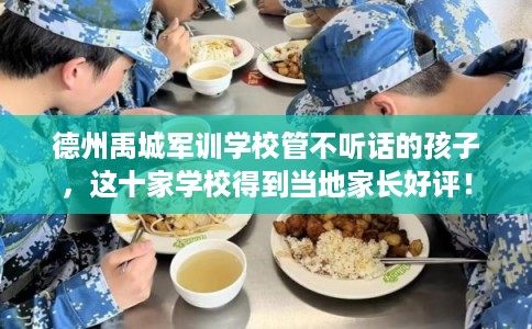 德州禹城军训学校管不听话的孩子，这十家学校得到当地家长好评！
