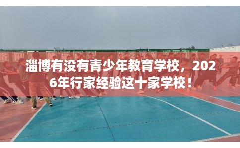 淄博有没有青少年教育学校，2026年行家经验这十家学校！