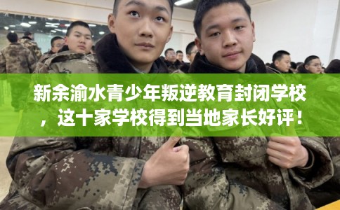新余渝水青少年叛逆教育封闭学校，这十家学校得到当地家长好评！
