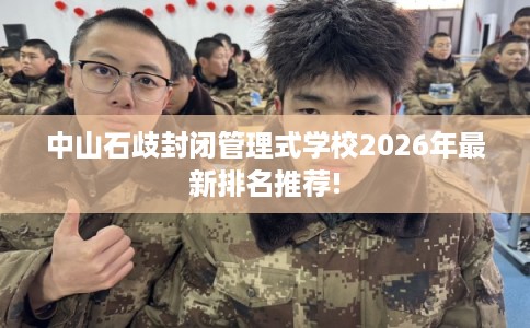 中山石歧封闭管理式学校2026年最新排名推荐!