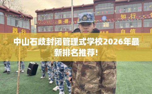 中山石歧封闭管理式学校2026年最新排名推荐!
