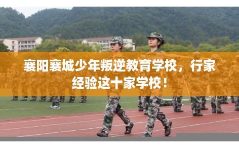 襄阳襄城少年叛逆教育学校，行家经验这十家学校！