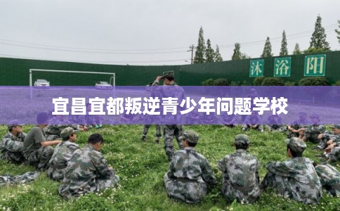 宜昌宜都叛逆青少年问题学校