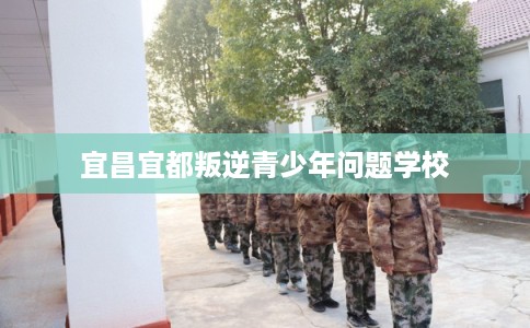 宜昌宜都叛逆青少年问题学校
