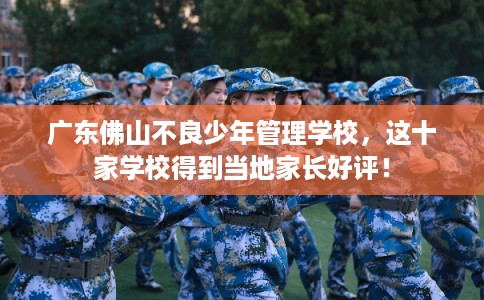 广东佛山不良少年管理学校，这十家学校得到当地家长好评！