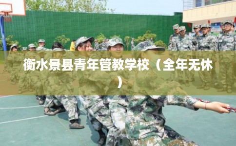 衡水景县青年管教学校（全年无休）