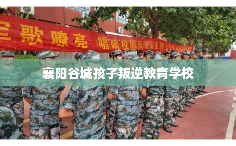 襄阳谷城孩子叛逆教育学校