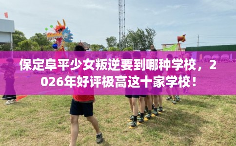 保定阜平少女叛逆要到哪种学校，2026年好评极高这十家学校！
