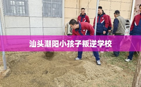 汕头潮阳小孩子叛逆学校