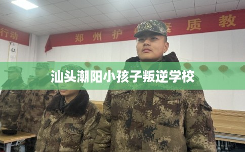 汕头潮阳小孩子叛逆学校