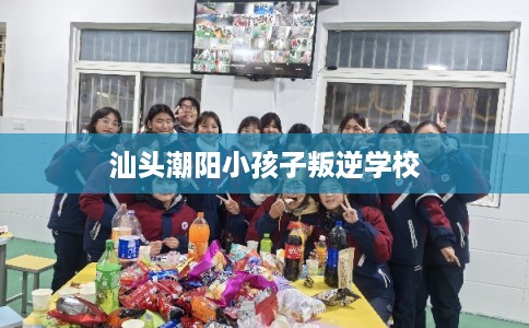 汕头潮阳小孩子叛逆学校