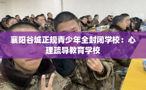 襄阳谷城正规青少年全封闭学校：心理疏导教育学校