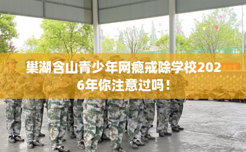 巢湖含山青少年网瘾戒除学校2026年你注意过吗！