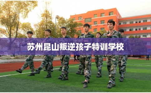 苏州昆山叛逆孩子特训学校