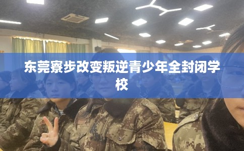 东莞寮步改变叛逆青少年全封闭学校