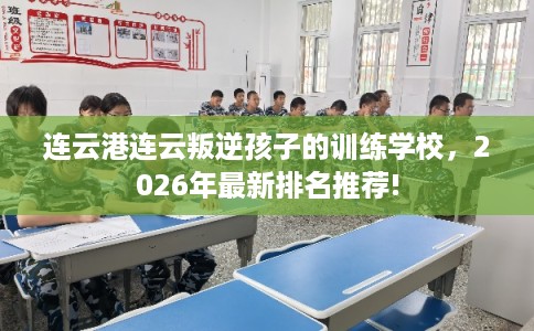 连云港连云叛逆孩子的训练学校，2026年最新排名推荐!