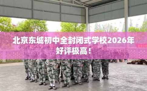 北京东城初中全封闭式学校2026年好评极高！