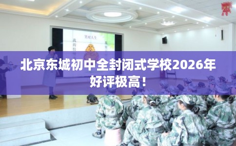 北京东城初中全封闭式学校2026年好评极高！