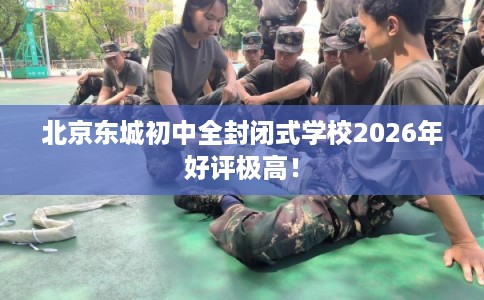 北京东城初中全封闭式学校2026年好评极高！