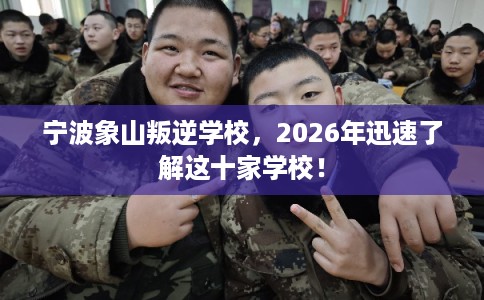 宁波象山叛逆学校，2026年迅速了解这十家学校！