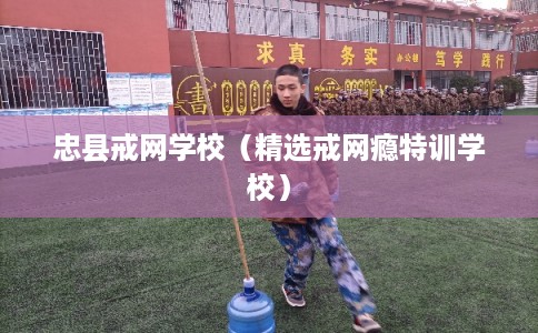 忠县戒网学校（精选戒网瘾特训学校）