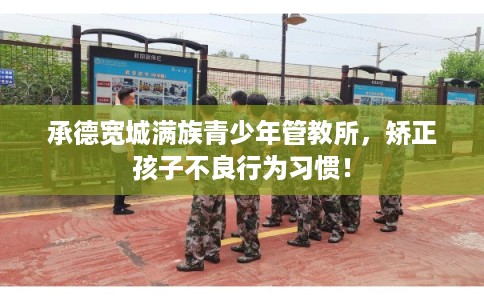 承德宽城满族青少年管教所，矫正孩子不良行为习惯！