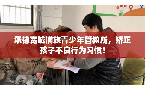 承德宽城满族青少年管教所，矫正孩子不良行为习惯！