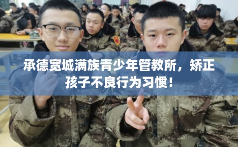 承德宽城满族青少年管教所，矫正孩子不良行为习惯！