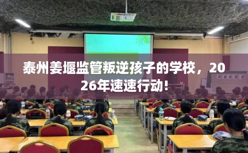泰州姜堰监管叛逆孩子的学校，2026年速速行动!