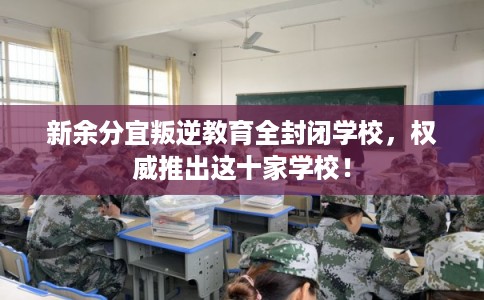新余分宜叛逆教育全封闭学校，权威推出这十家学校！