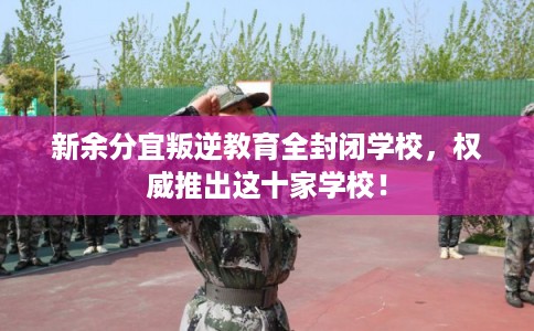 新余分宜叛逆教育全封闭学校，权威推出这十家学校！