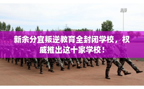 新余分宜叛逆教育全封闭学校，权威推出这十家学校！