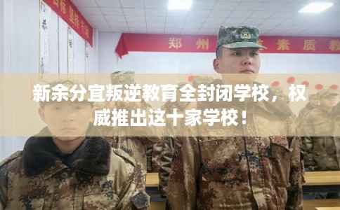 新余分宜叛逆教育全封闭学校，权威推出这十家学校！