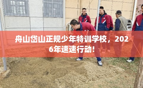 舟山岱山正规少年特训学校，2026年速速行动!