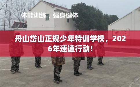 舟山岱山正规少年特训学校，2026年速速行动!