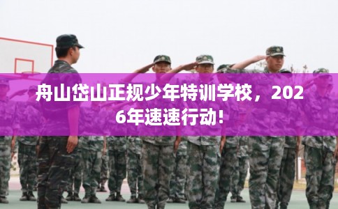 舟山岱山正规少年特训学校，2026年速速行动!