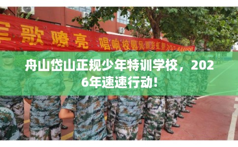舟山岱山正规少年特训学校，2026年速速行动!