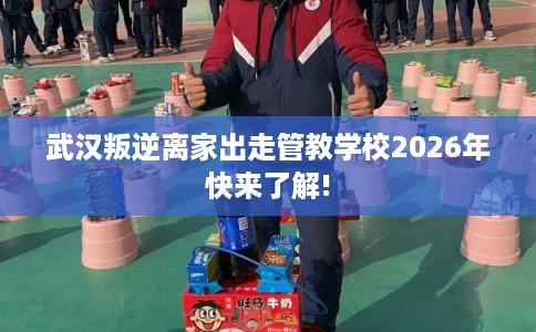 武汉叛逆离家出走管教学校2026年快来了解!