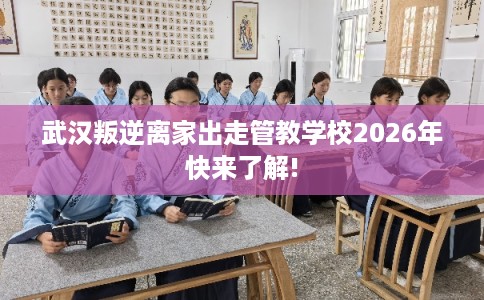 武汉叛逆离家出走管教学校2026年快来了解!
