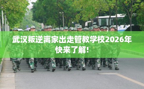 武汉叛逆离家出走管教学校2026年快来了解!