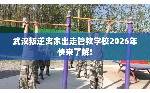 武汉叛逆离家出走管教学校2026年快来了解!