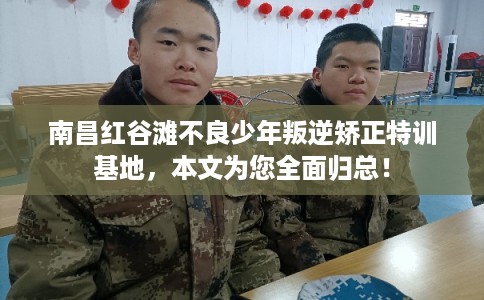 南昌红谷滩不良少年叛逆矫正特训基地，本文为您全面归总！