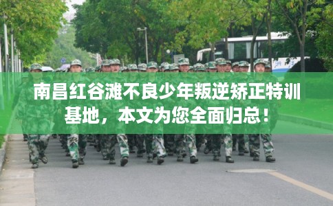 南昌红谷滩不良少年叛逆矫正特训基地，本文为您全面归总！
