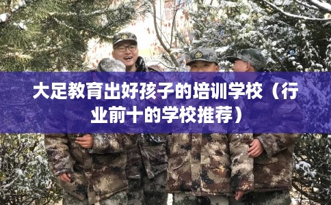 大足教育出好孩子的培训学校（行业前十的学校推荐）