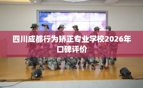 四川成都行为矫正专业学校2026年口碑评价