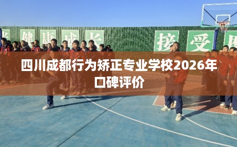 四川成都行为矫正专业学校2026年口碑评价