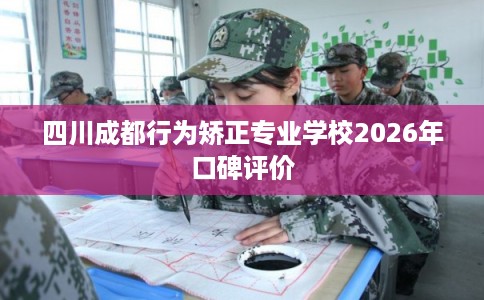 四川成都行为矫正专业学校2026年口碑评价