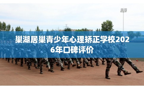 巢湖居巢青少年心理矫正学校2026年口碑评价