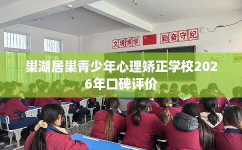 巢湖居巢青少年心理矫正学校2026年口碑评价
