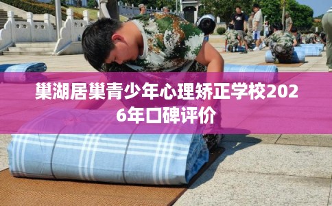 巢湖居巢青少年心理矫正学校2026年口碑评价